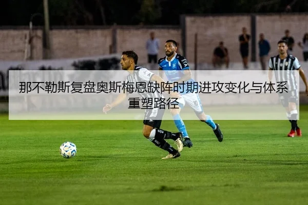 那不勒斯复盘奥斯梅恩缺阵时期进攻变化与体系重塑路径