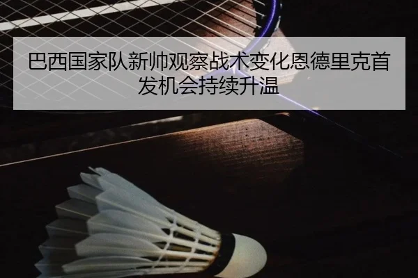 巴西国家队新帅观察战术变化恩德里克首发机会持续升温