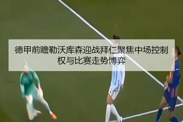 德甲前瞻勒沃库森迎战拜仁聚焦中场控制权与比赛走势博弈