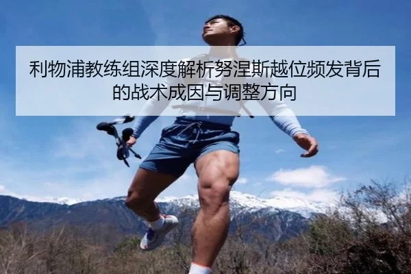 利物浦教练组深度解析努涅斯越位频发背后的战术成因与调整方向