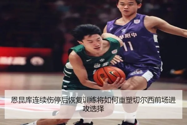 恩昆库连续伤停后恢复训练将如何重塑切尔西前场进攻选择