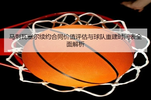 马刺瓦塞尔续约合同价值评估与球队重建时间表全面解析