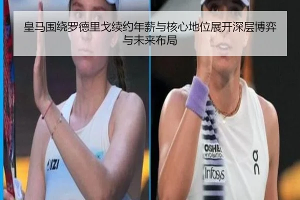 皇马围绕罗德里戈续约年薪与核心地位展开深层博弈与未来布局