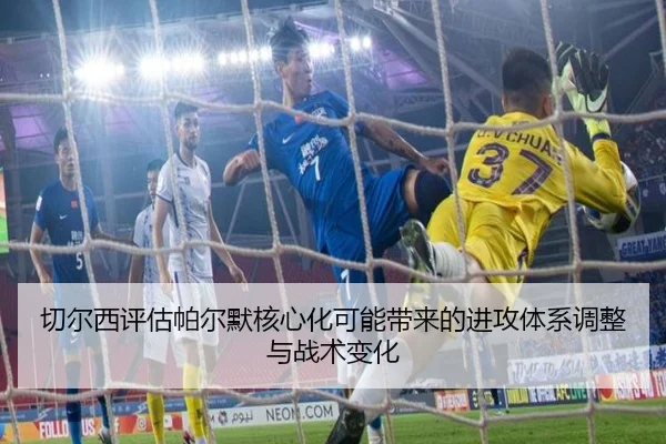 切尔西评估帕尔默核心化可能带来的进攻体系调整与战术变化