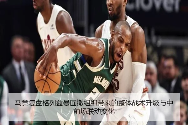 马竞复盘格列兹曼回撤组织带来的整体战术升级与中前场联动变化