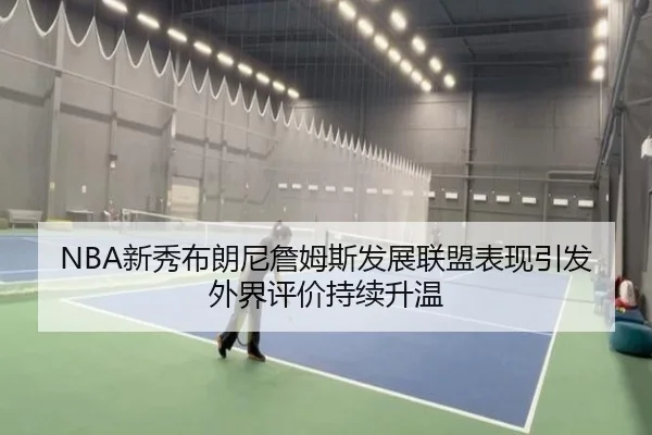 NBA新秀布朗尼詹姆斯发展联盟表现引发外界评价持续升温