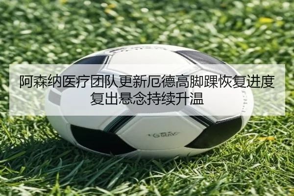 阿森纳医疗团队更新厄德高脚踝恢复进度 复出悬念持续升温