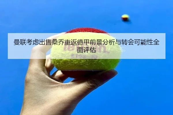 曼联考虑出售桑乔重返德甲前景分析与转会可能性全面评估