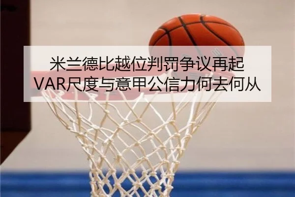 米兰德比越位判罚争议再起 VAR尺度与意甲公信力何去何从