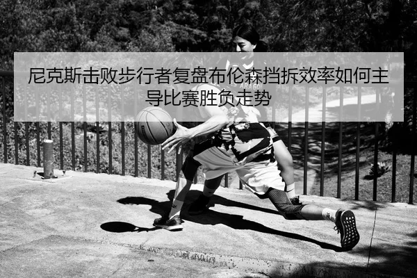尼克斯击败步行者复盘布伦森挡拆效率如何主导比赛胜负走势