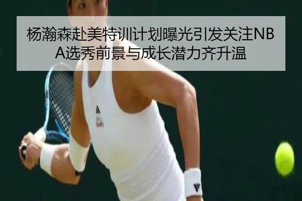 杨瀚森赴美特训计划曝光引发关注NBA选秀前景与成长潜力齐升温